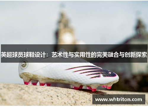 英超球员球鞋设计：艺术性与实用性的完美融合与创新探索
